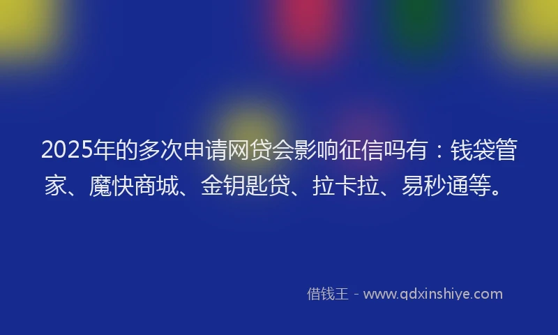 2025年的多次申请网贷会影响征信吗有：钱袋管家、魔快商城、金钥匙贷、拉卡拉、易秒通等。