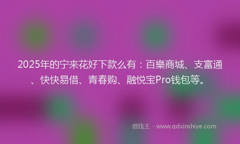 2025年的宁来花好下款么有：百樂商城、支富通、快快易借、青春购、融悦宝Pro钱包等。