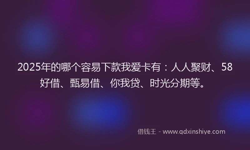 2025年的哪个容易下款我爱卡有：人人聚财、58好借、甄易借、你我贷、时光分期等。