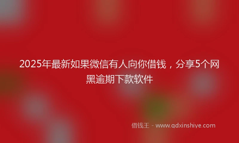 2025年最新如果微信有人向你借钱，分享5个网黑逾期下款软件