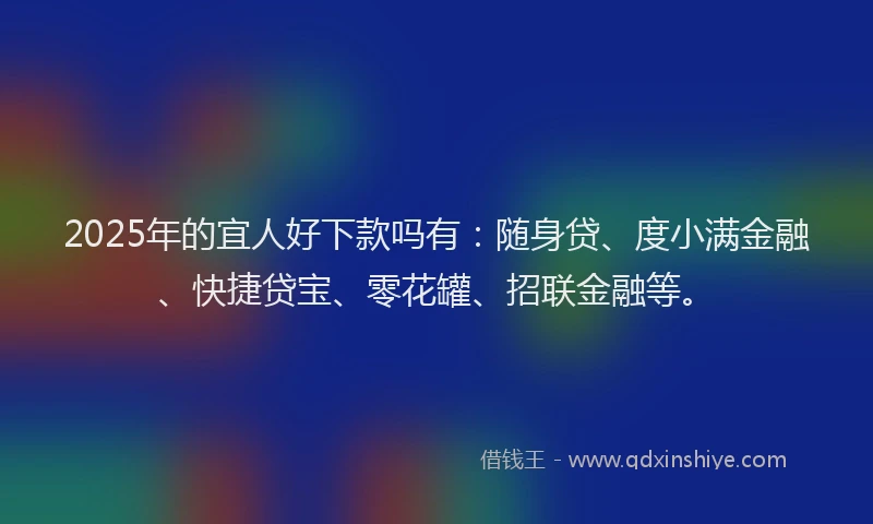 2025年的宜人好下款吗有：随身贷、度小满金融、快捷贷宝、零花罐、招联金融等。