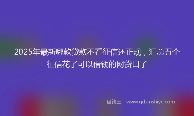 2025年最新哪款贷款不看征信还正规，汇总五个征信花了可以借钱的网贷口子