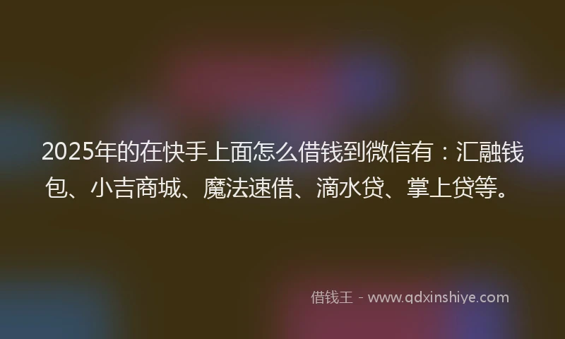 2025年的在快手上面怎么借钱到微信有：汇融钱包、小吉商城、魔法速借、滴水贷、掌上贷等。