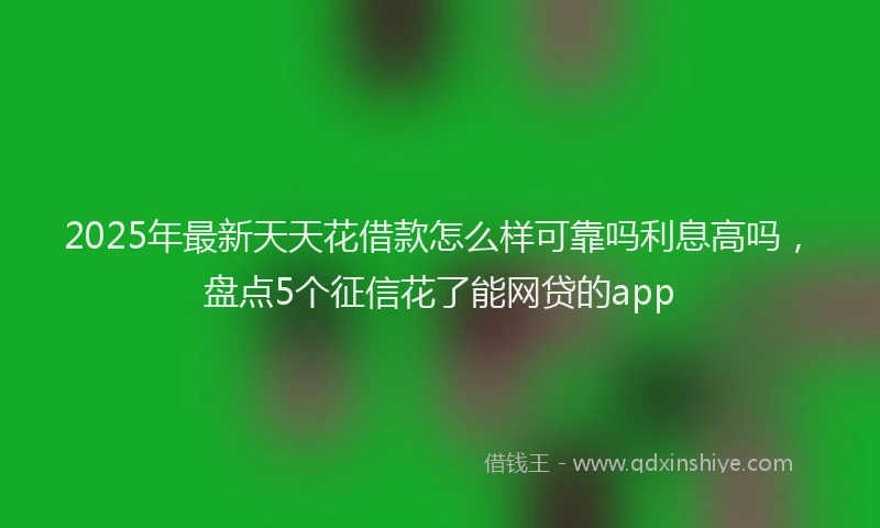 2025年最新天天花借款怎么样可靠吗利息高吗，盘点5个征信花了能网贷的app