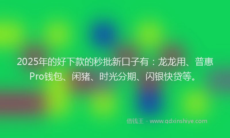 2025年的好下款的秒批新口子有：龙龙用、普惠Pro钱包、闲猪、时光分期、闪银快贷等。
