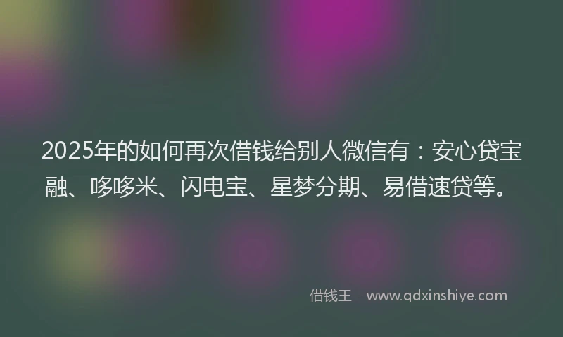 2025年的如何再次借钱给别人微信有：安心贷宝融、哆哆米、闪电宝、星梦分期、易借速贷等。