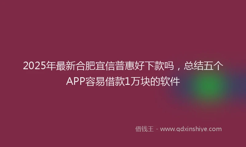 2025年最新合肥宜信普惠好下款吗，总结五个APP容易借款1万块的软件
