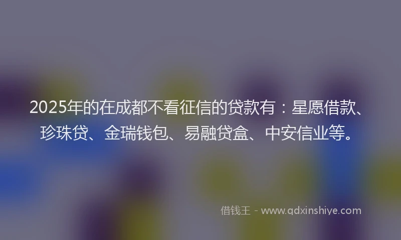 2025年的在成都不看征信的贷款有：星愿借款、珍珠贷、金瑞钱包、易融贷盒、中安信业等。