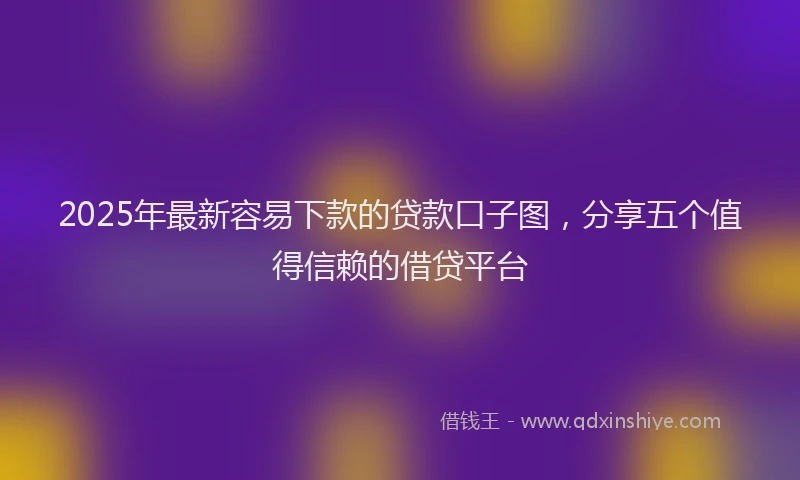 2025年最新容易下款的贷款口子图，分享五个值得信赖的借贷平台