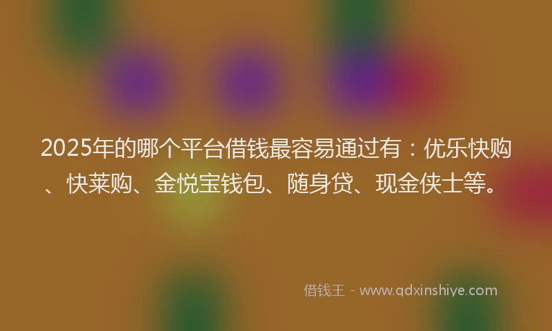 2025年的哪个平台借钱最容易通过有：优乐快购、快莱购、金悦宝钱包、随身贷、现金侠士等。