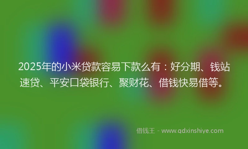 2025年的小米贷款容易下款么有：好分期、钱站速贷、平安口袋银行、聚财花、借钱快易借等。