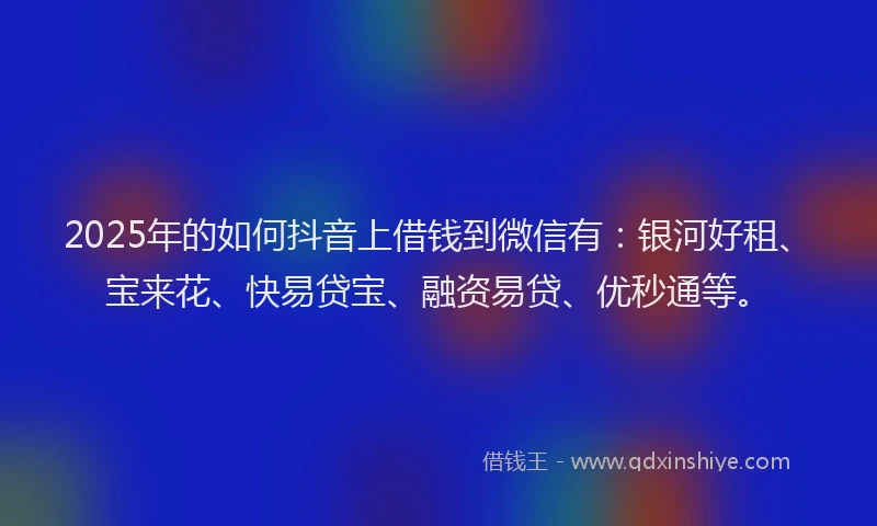 2025年的如何抖音上借钱到微信有：银河好租、宝来花、快易贷宝、融资易贷、优秒通等。