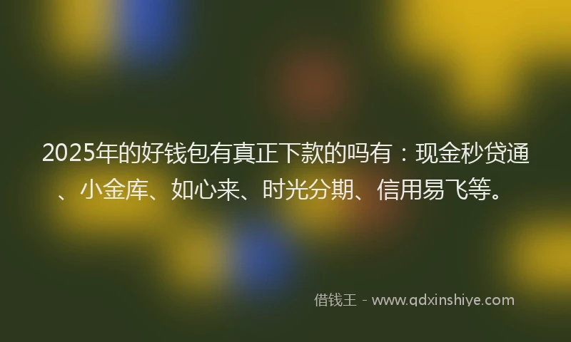 2025年的好钱包有真正下款的吗有：现金秒贷通、小金库、如心来、时光分期、信用易飞等。