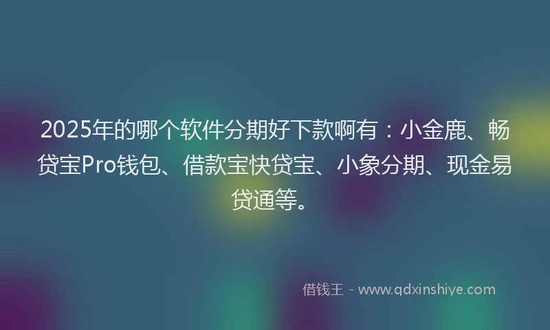 2025年的哪个软件分期好下款啊有：小金鹿、畅贷宝Pro钱包、借款宝快贷宝、小象分期、现金易贷通等。