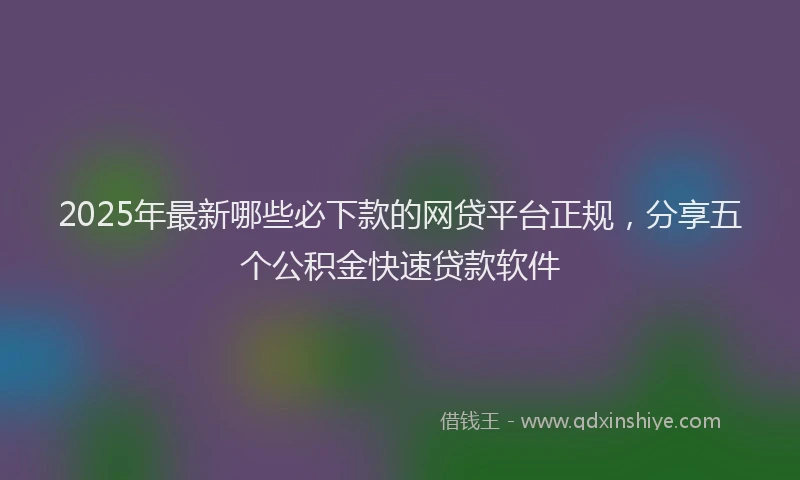 2025年最新哪些必下款的网贷平台正规，分享五个公积金快速贷款软件