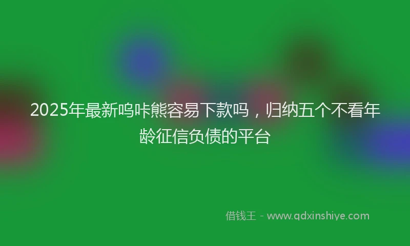 2025年最新呜咔熊容易下款吗，归纳五个不看年龄征信负债的平台