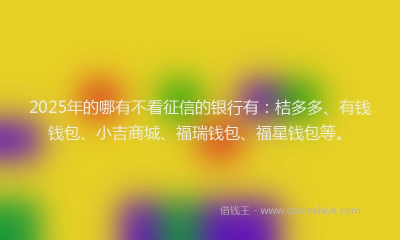 2025年的哪有不看征信的银行有：桔多多、有钱钱包、小吉商城、福瑞钱包、福星钱包等。