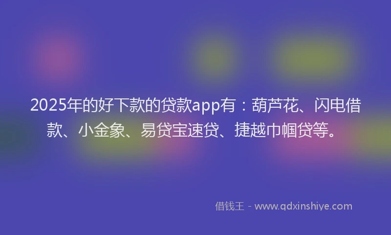 2025年的好下款的贷款app有：葫芦花、闪电借款、小金象、易贷宝速贷、捷越巾帼贷等。
