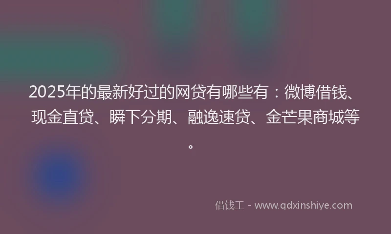 2025年的最新好过的网贷有哪些有：微博借钱、现金直贷、瞬下分期、融逸速贷、金芒果商城等。