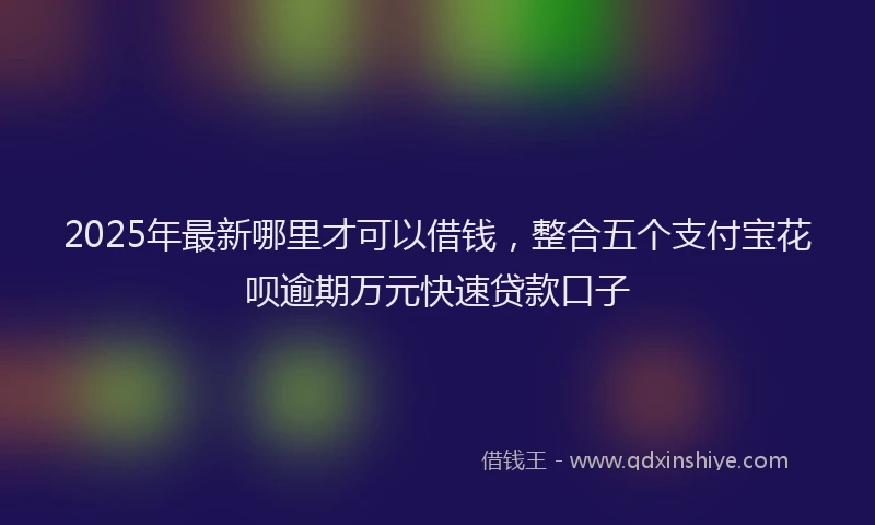 2025年最新哪里才可以借钱，整合五个支付宝花呗逾期万元快速贷款口子