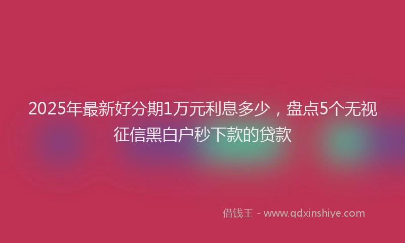 2025年最新好分期1万元利息多少，盘点5个无视征信黑白户秒下款的贷款