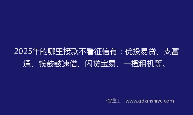 2025年的哪里接款不看征信有：优投易贷、支富通、钱鼓鼓速借、闪贷宝易、一橙租机等。