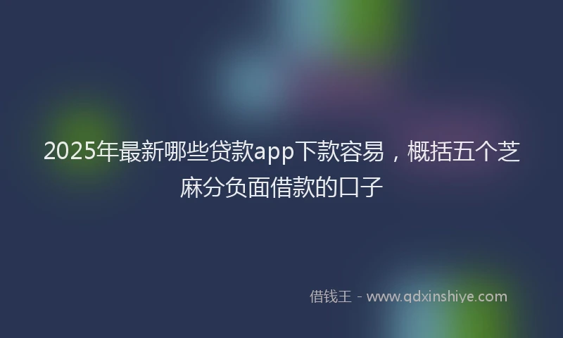 2025年最新哪些贷款app下款容易，概括五个芝麻分负面借款的口子