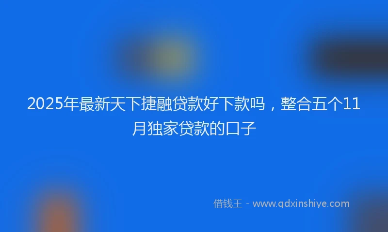 2025年最新天下捷融贷款好下款吗，整合五个11月独家贷款的口子
