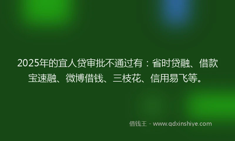 2025年的宜人贷审批不通过有：省时贷融、借款宝速融、微博借钱、三枝花、信用易飞等。