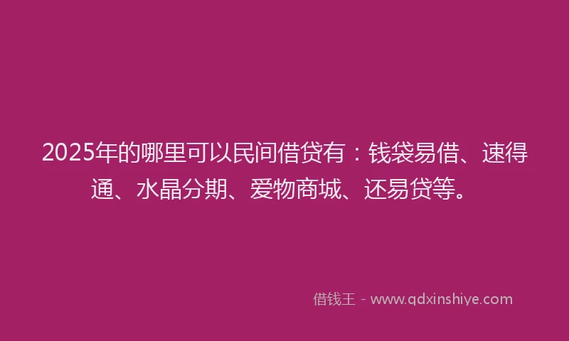 2025年的哪里可以民间借贷有：钱袋易借、速得通、水晶分期、爱物商城、还易贷等。