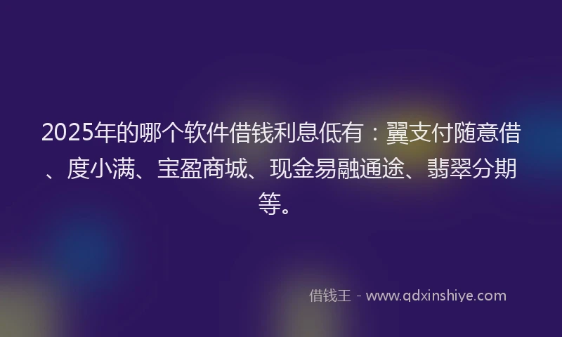 2025年的哪个软件借钱利息低有：翼支付随意借、度小满、宝盈商城、现金易融通途、翡翠分期等。