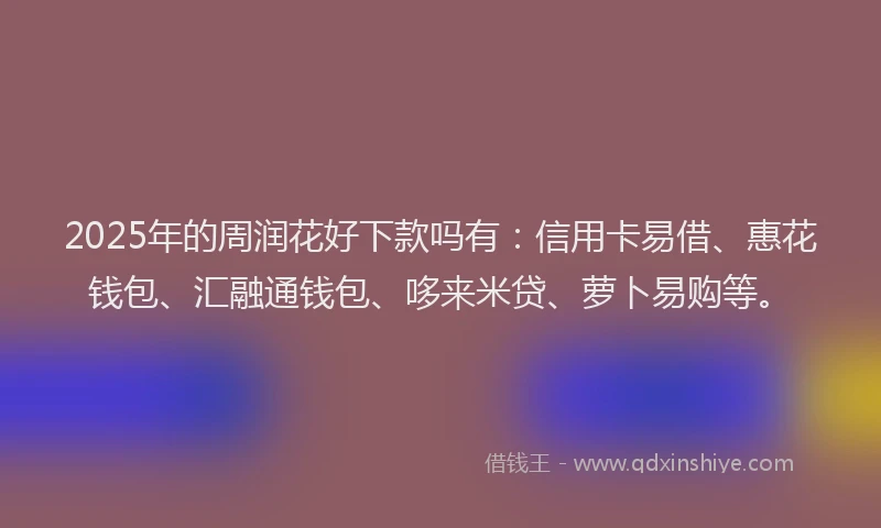 2025年的周润花好下款吗有：信用卡易借、惠花钱包、汇融通钱包、哆来米贷、萝卜易购等。
