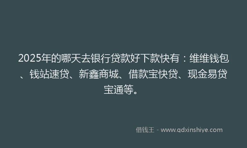 2025年的哪天去银行贷款好下款快有：维维钱包、钱站速贷、新鑫商城、借款宝快贷、现金易贷宝通等。