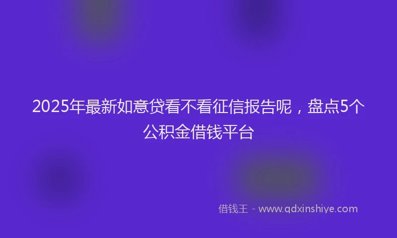 2025年最新如意贷看不看征信报告呢，盘点5个公积金借钱平台