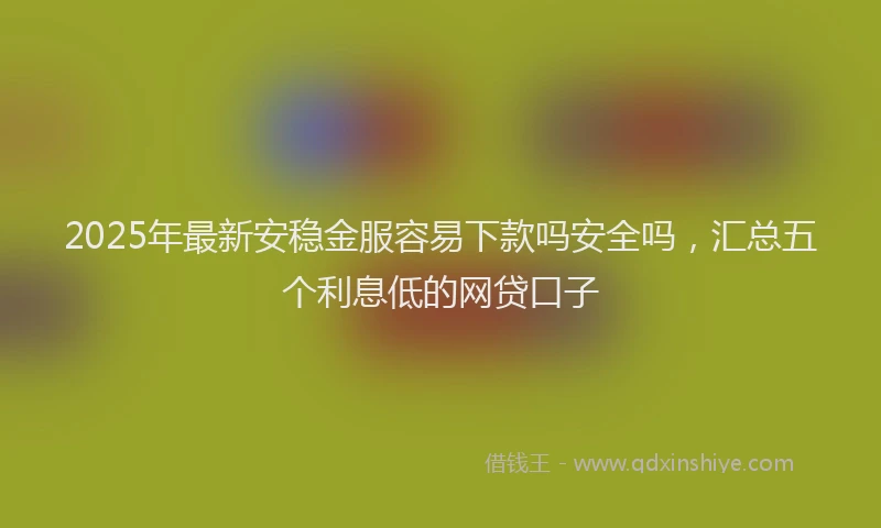 2025年最新安稳金服容易下款吗安全吗，汇总五个利息低的网贷口子