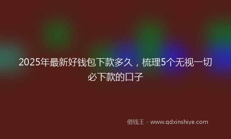 2025年最新好钱包下款多久，梳理5个无视一切必下款的口子