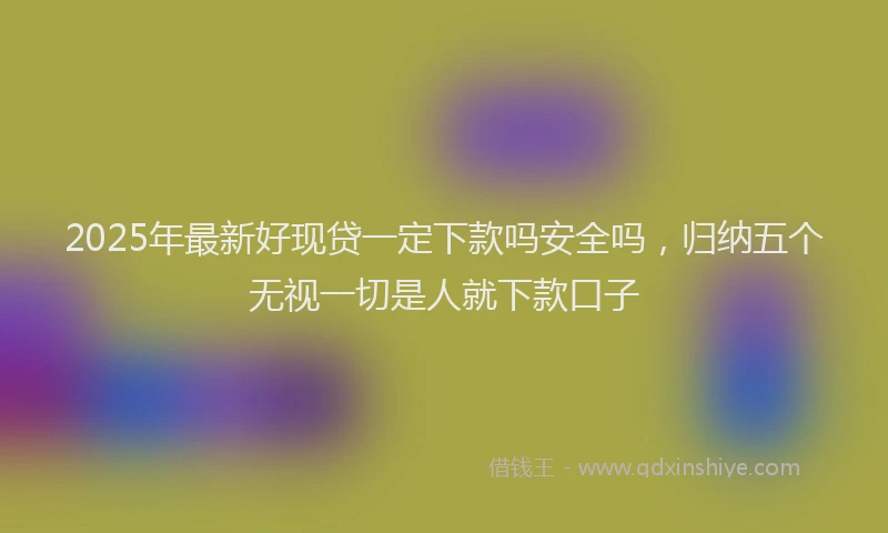 2025年最新好现贷一定下款吗安全吗，归纳五个无视一切是人就下款口子