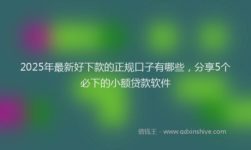 2025年最新好下款的正规口子有哪些，分享5个必下的小额贷款软件