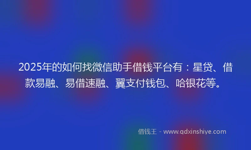 2025年的如何找微信助手借钱平台有：星贷、借款易融、易借速融、翼支付钱包、哈银花等。