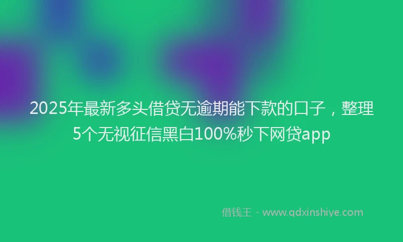 2025年最新多头借贷无逾期能下款的口子，整理5个无视征信黑白100%秒下网贷app