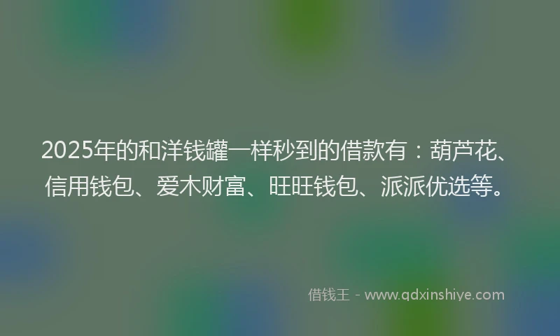 2025年的和洋钱罐一样秒到的借款有：葫芦花、信用钱包、爱木财富、旺旺钱包、派派优选等。
