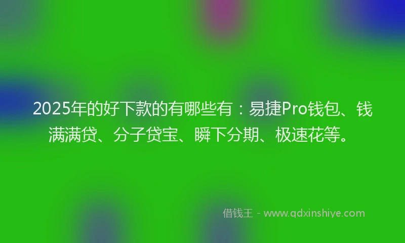 2025年的好下款的有哪些有：易捷Pro钱包、钱满满贷、分子贷宝、瞬下分期、极速花等。