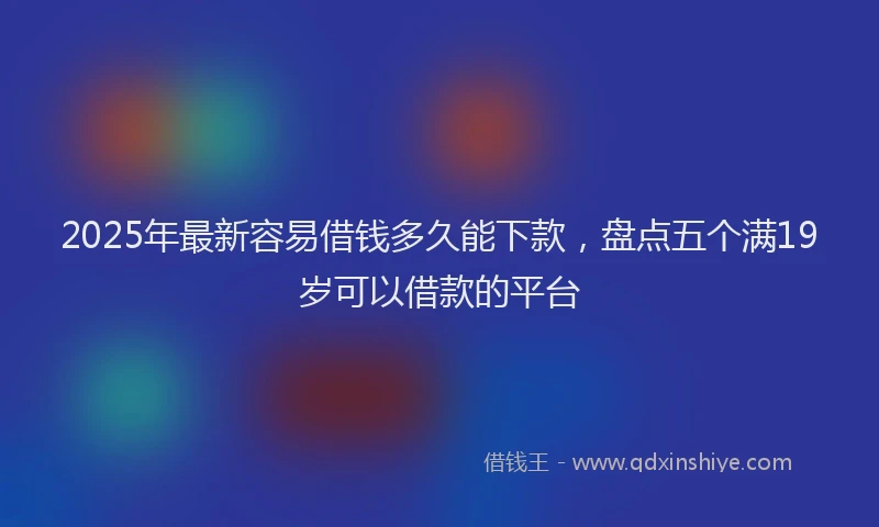 2025年最新容易借钱多久能下款，盘点五个满19岁可以借款的平台