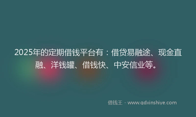 2025年的定期借钱平台有：借贷易融途、现金直融、洋钱罐、借钱快、中安信业等。