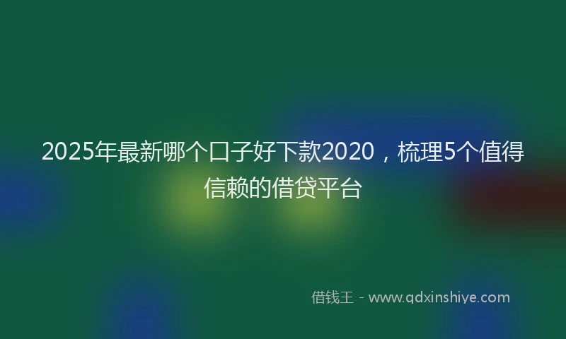 2025年最新哪个口子好下款2020，梳理5个值得信赖的借贷平台