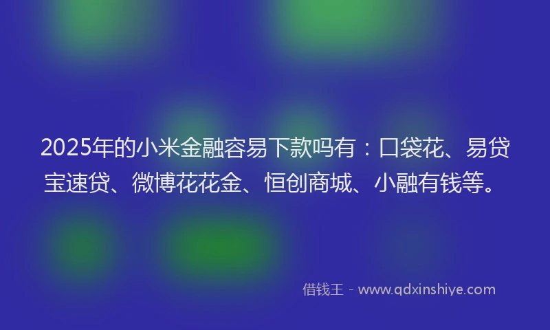 2025年的小米金融容易下款吗有：口袋花、易贷宝速贷、微博花花金、恒创商城、小融有钱等。