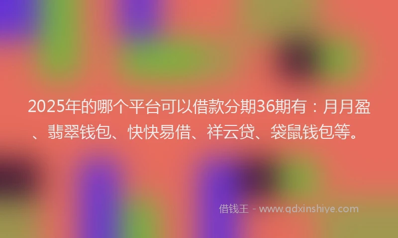 2025年的哪个平台可以借款分期36期有：月月盈、翡翠钱包、快快易借、祥云贷、袋鼠钱包等。