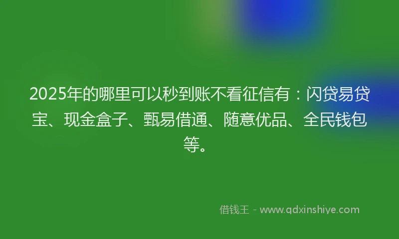 2025年的哪里可以秒到账不看征信有：闪贷易贷宝、现金盒子、甄易借通、随意优品、全民钱包等。