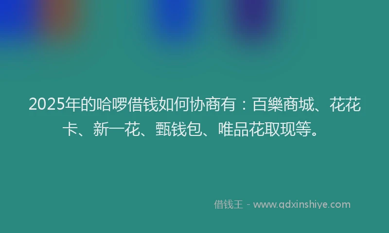 2025年的哈啰借钱如何协商有：百樂商城、花花卡、新一花、甄钱包、唯品花取现等。