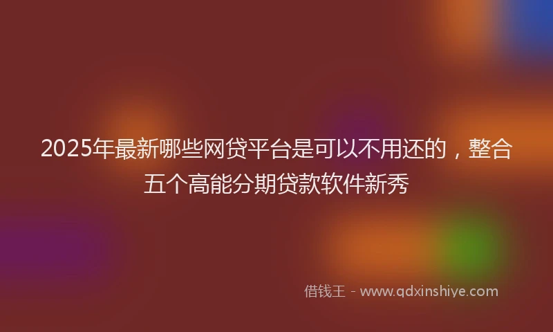 2025年最新哪些网贷平台是可以不用还的，整合五个高能分期贷款软件新秀